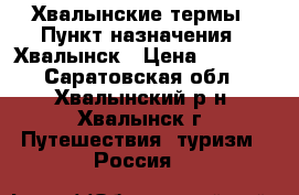 Хвалынские термы › Пункт назначения ­ Хвалынск › Цена ­ 3 000 - Саратовская обл., Хвалынский р-н, Хвалынск г. Путешествия, туризм » Россия   